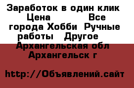 Заработок в один клик › Цена ­ 1 000 - Все города Хобби. Ручные работы » Другое   . Архангельская обл.,Архангельск г.